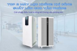 Top 2 máy lọc không khí công suất lớn cho văn phòng: Giải pháp điều hoà không khí trong văn phòng kín